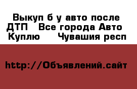 Выкуп б/у авто после ДТП - Все города Авто » Куплю   . Чувашия респ.